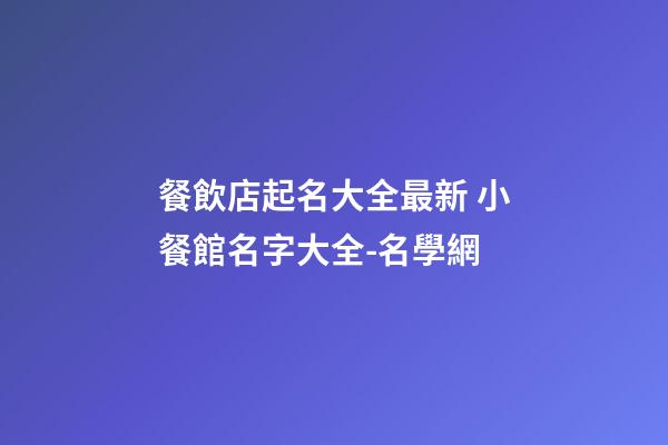 餐飲店起名大全最新 小餐館名字大全-名學網-第1張-店鋪起名-玄機派